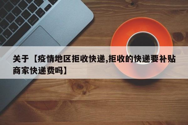 关于【疫情地区拒收快递,拒收的快递要补贴商家快递费吗】