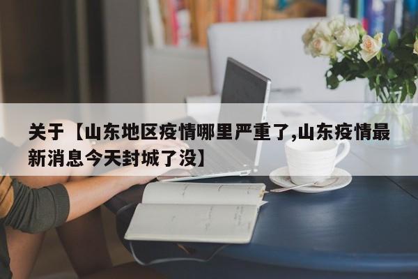 关于【山东地区疫情哪里严重了,山东疫情最新消息今天封城了没】