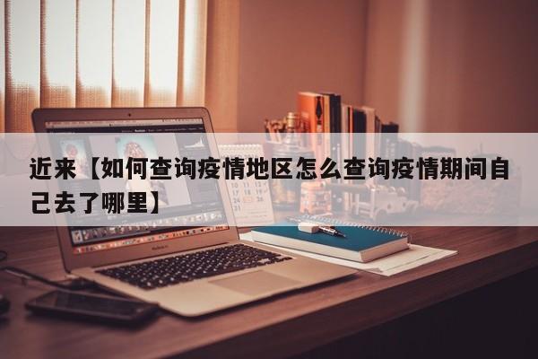近来【如何查询疫情地区怎么查询疫情期间自己去了哪里】