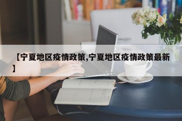 【宁夏地区疫情政策,宁夏地区疫情政策最新】