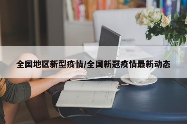 全国地区新型疫情/全国新冠疫情最新动态