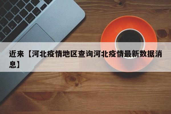 近来【河北疫情地区查询河北疫情最新数据消息】