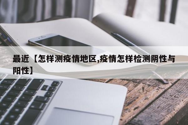 最近【怎样测疫情地区,疫情怎样检测阴性与阳性】