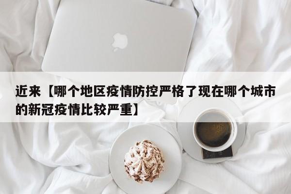 近来【哪个地区疫情防控严格了现在哪个城市的新冠疫情比较严重】