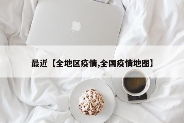 最近【全地区疫情,全国疫情地图】