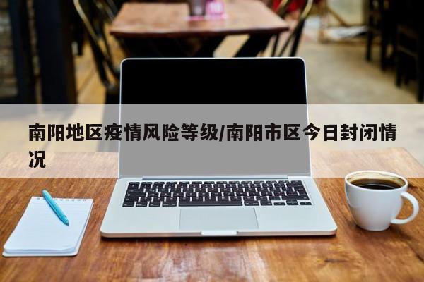 南阳地区疫情风险等级/南阳市区今日封闭情况