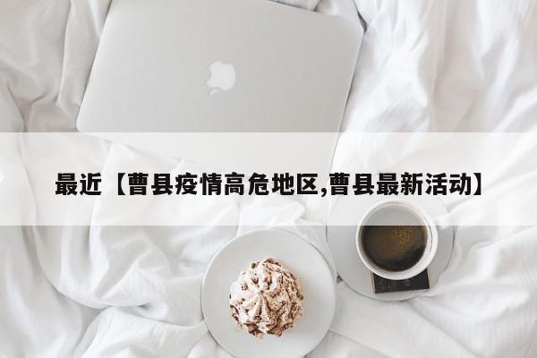 最近【曹县疫情高危地区,曹县最新活动】