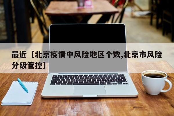 最近【北京疫情中风险地区个数,北京市风险分级管控】