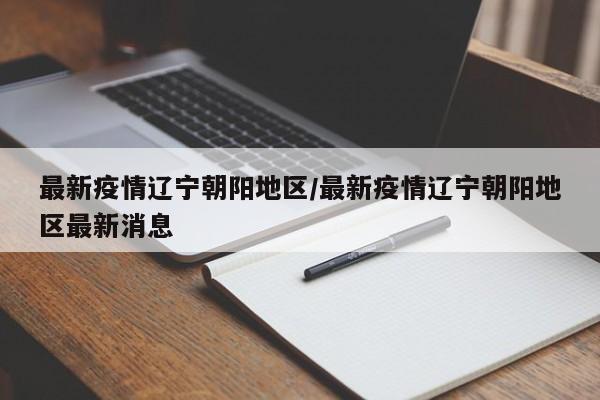 最新疫情辽宁朝阳地区/最新疫情辽宁朝阳地区最新消息