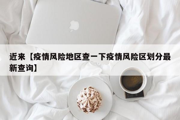 近来【疫情风险地区查一下疫情风险区划分最新查询】