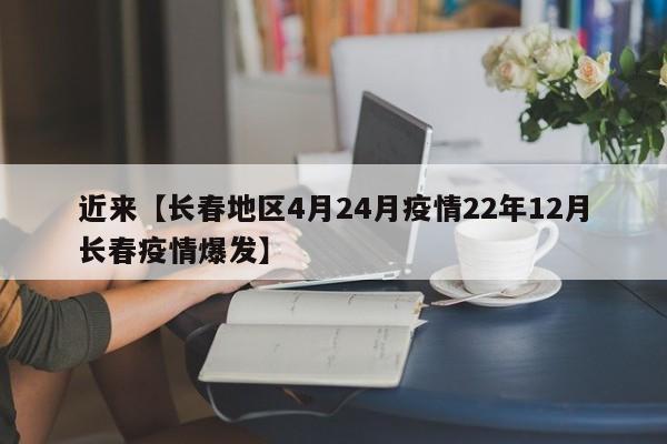 近来【长春地区4月24月疫情22年12月长春疫情爆发】