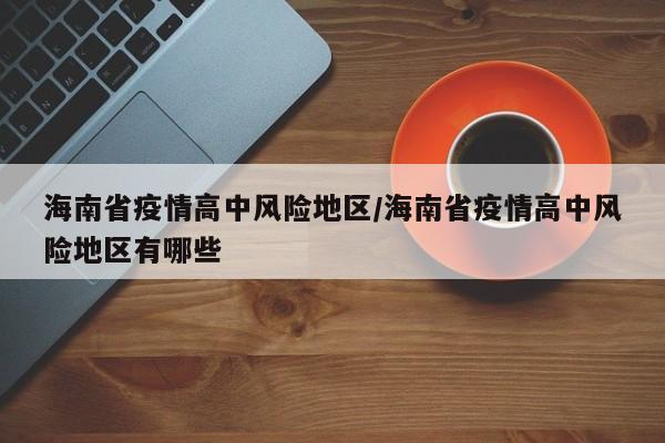 海南省疫情高中风险地区/海南省疫情高中风险地区有哪些