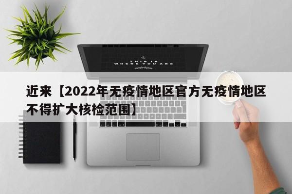 近来【2022年无疫情地区官方无疫情地区不得扩大核检范围】