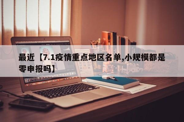 最近【7.1疫情重点地区名单,小规模都是零申报吗】
