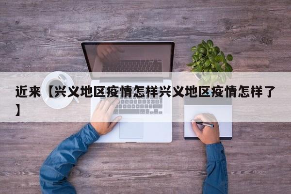 近来【兴义地区疫情怎样兴义地区疫情怎样了】