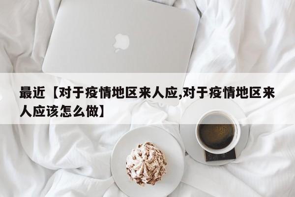 最近【对于疫情地区来人应,对于疫情地区来人应该怎么做】