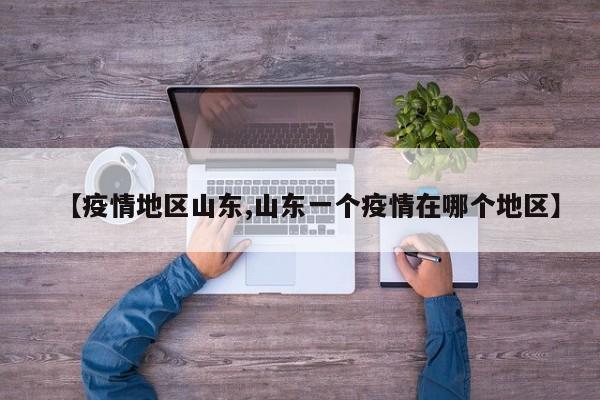 【疫情地区山东,山东一个疫情在哪个地区】