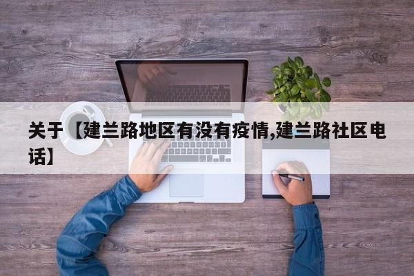 关于【建兰路地区有没有疫情,建兰路社区电话】
