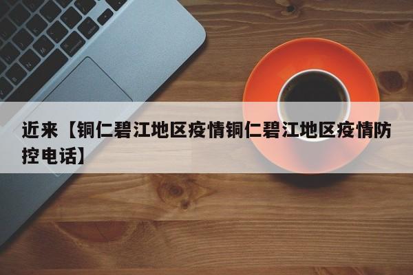 近来【铜仁碧江地区疫情铜仁碧江地区疫情防控电话】