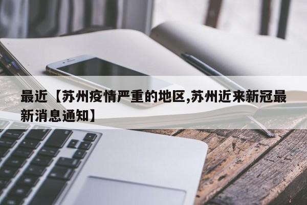 最近【苏州疫情严重的地区,苏州近来新冠最新消息通知】