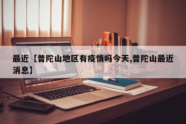 最近【普陀山地区有疫情吗今天,普陀山最近消息】
