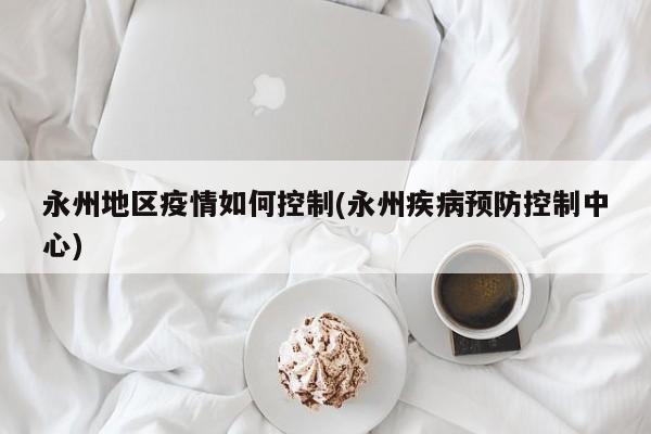 永州地区疫情如何控制(永州疾病预防控制中心)