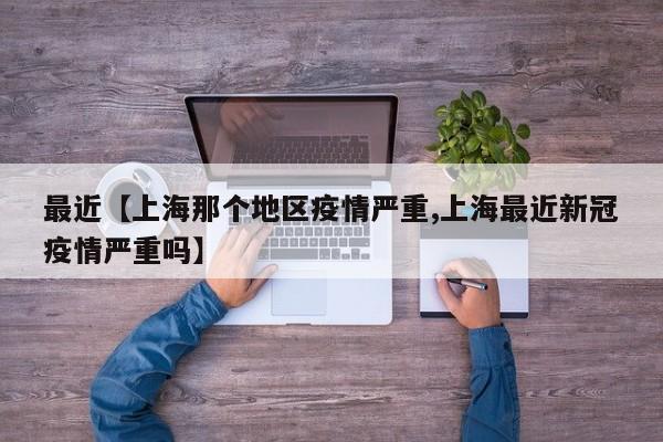 最近【上海那个地区疫情严重,上海最近新冠疫情严重吗】