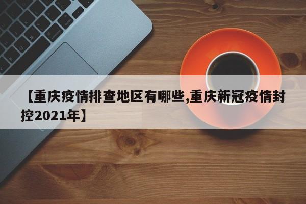 【重庆疫情排查地区有哪些,重庆新冠疫情封控2021年】