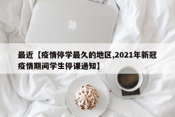 最近【疫情停学最久的地区,2021年新冠疫情期间学生停课通知】