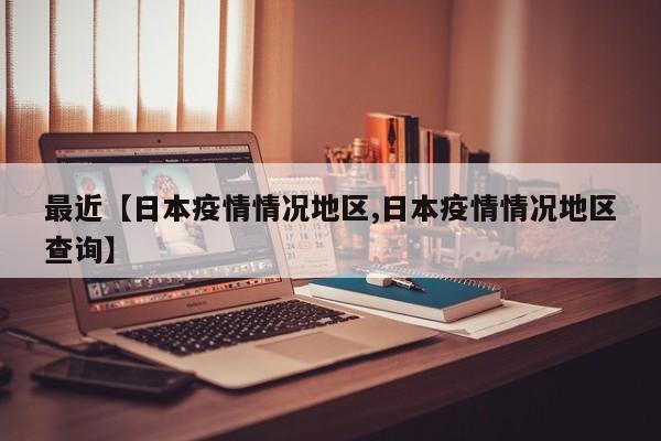 最近【日本疫情情况地区,日本疫情情况地区查询】