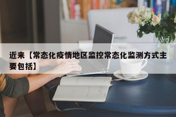 近来【常态化疫情地区监控常态化监测方式主要包括】