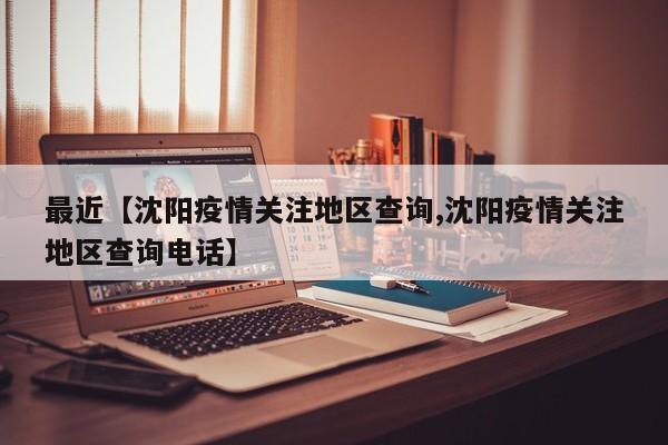 最近【沈阳疫情关注地区查询,沈阳疫情关注地区查询电话】