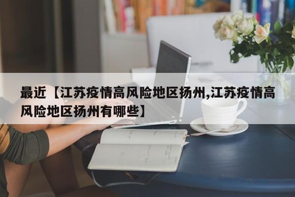 最近【江苏疫情高风险地区扬州,江苏疫情高风险地区扬州有哪些】