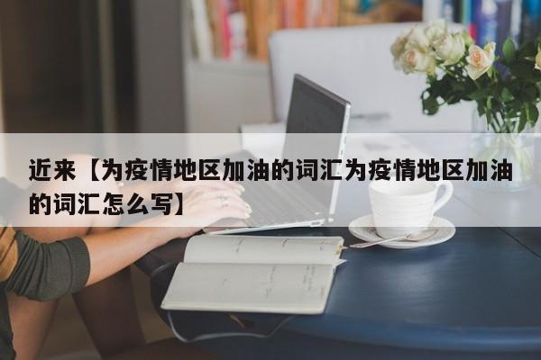 近来【为疫情地区加油的词汇为疫情地区加油的词汇怎么写】