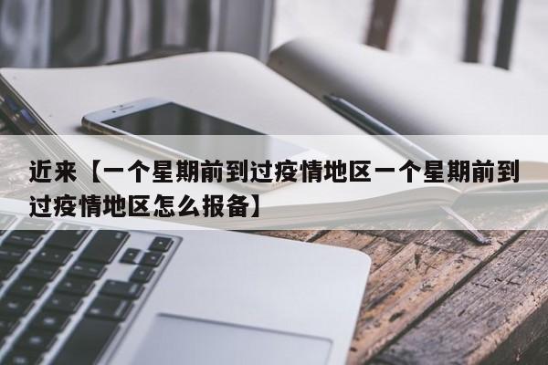 近来【一个星期前到过疫情地区一个星期前到过疫情地区怎么报备】