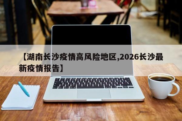 【湖南长沙疫情高风险地区,2026长沙最新疫情报告】