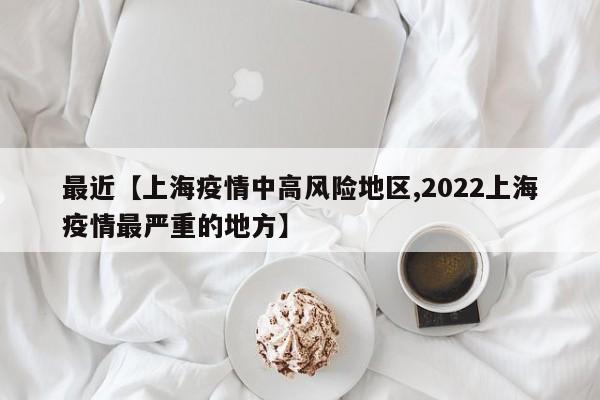 最近【上海疫情中高风险地区,2022上海疫情最严重的地方】