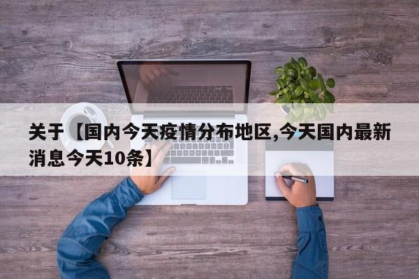 关于【国内今天疫情分布地区,今天国内最新消息今天10条】
