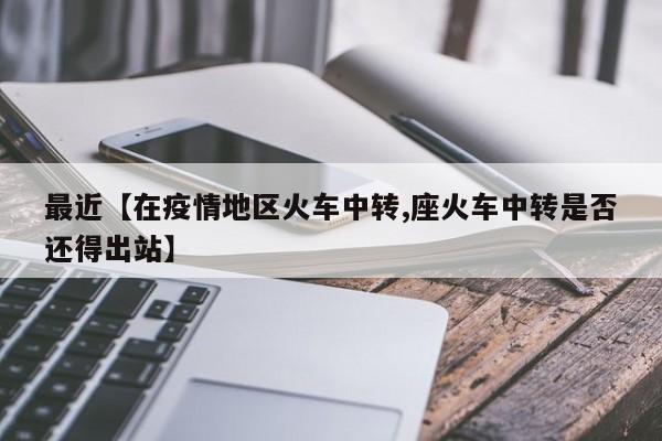 最近【在疫情地区火车中转,座火车中转是否还得出站】