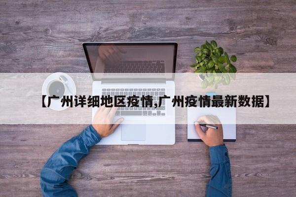 【广州详细地区疫情,广州疫情最新数据】