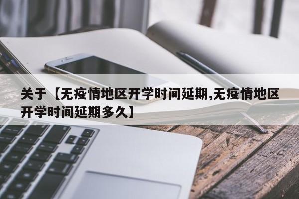 关于【无疫情地区开学时间延期,无疫情地区开学时间延期多久】