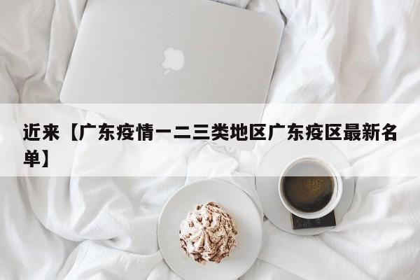 近来【广东疫情一二三类地区广东疫区最新名单】