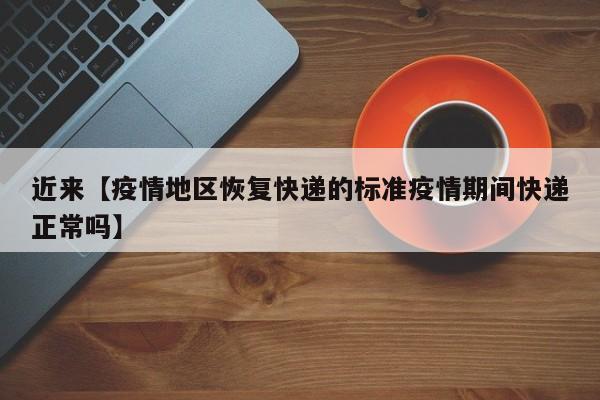近来【疫情地区恢复快递的标准疫情期间快递正常吗】