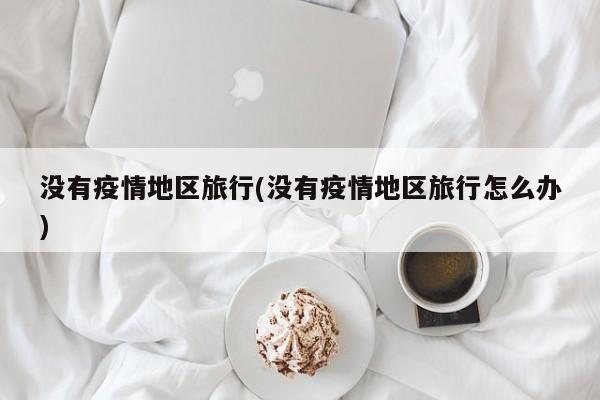 没有疫情地区旅行(没有疫情地区旅行怎么办)