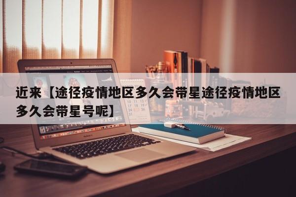 近来【途径疫情地区多久会带星途径疫情地区多久会带星号呢】