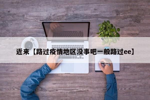 近来【路过疫情地区没事吧一般路过ee】