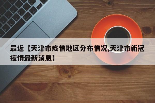 最近【天津市疫情地区分布情况,天津市新冠疫情最新消息】