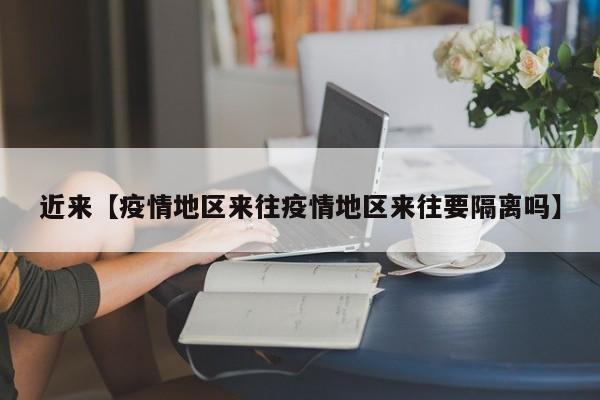 近来【疫情地区来往疫情地区来往要隔离吗】