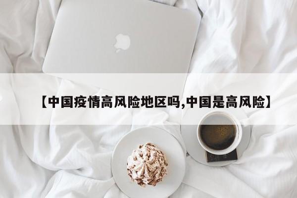 【中国疫情高风险地区吗,中国是高风险】
