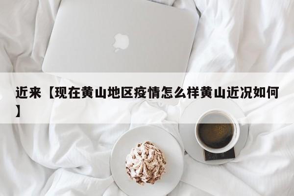 近来【现在黄山地区疫情怎么样黄山近况如何】